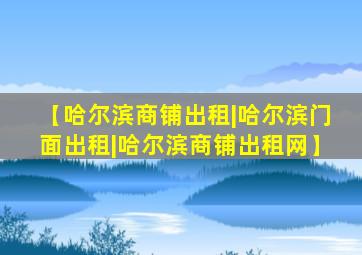 【哈尔滨商铺出租|哈尔滨门面出租|哈尔滨商铺出租网】